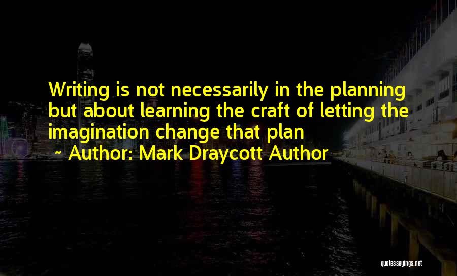 Mark Draycott Author Quotes: Writing Is Not Necessarily In The Planning But About Learning The Craft Of Letting The Imagination Change That Plan