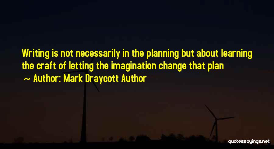 Mark Draycott Author Quotes: Writing Is Not Necessarily In The Planning But About Learning The Craft Of Letting The Imagination Change That Plan