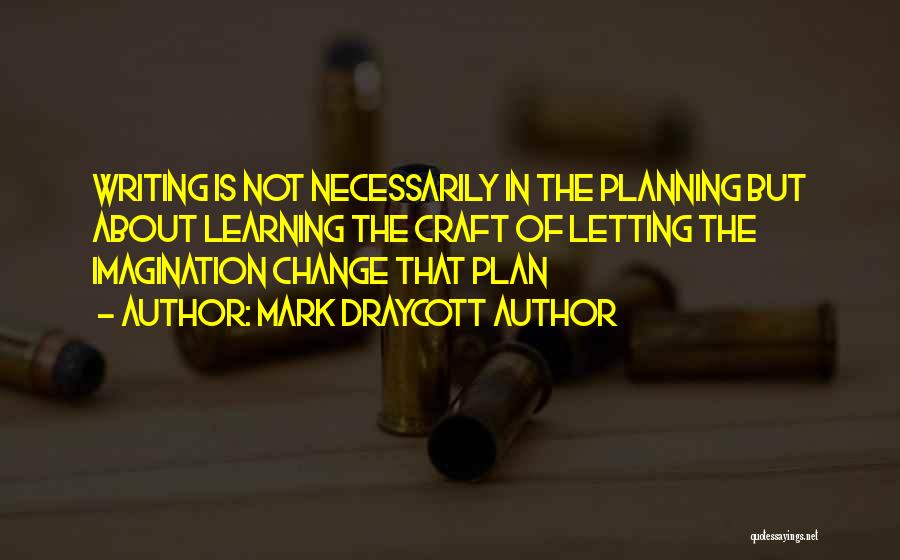 Mark Draycott Author Quotes: Writing Is Not Necessarily In The Planning But About Learning The Craft Of Letting The Imagination Change That Plan