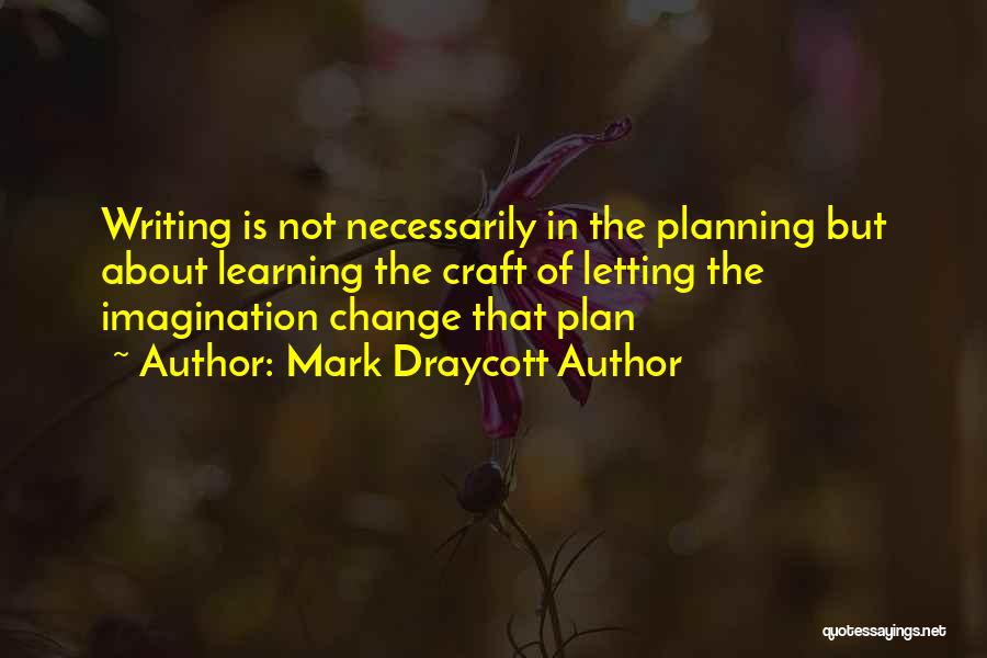 Mark Draycott Author Quotes: Writing Is Not Necessarily In The Planning But About Learning The Craft Of Letting The Imagination Change That Plan