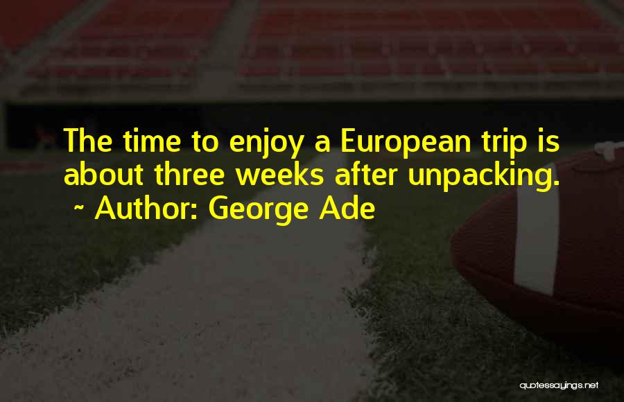 George Ade Quotes: The Time To Enjoy A European Trip Is About Three Weeks After Unpacking.