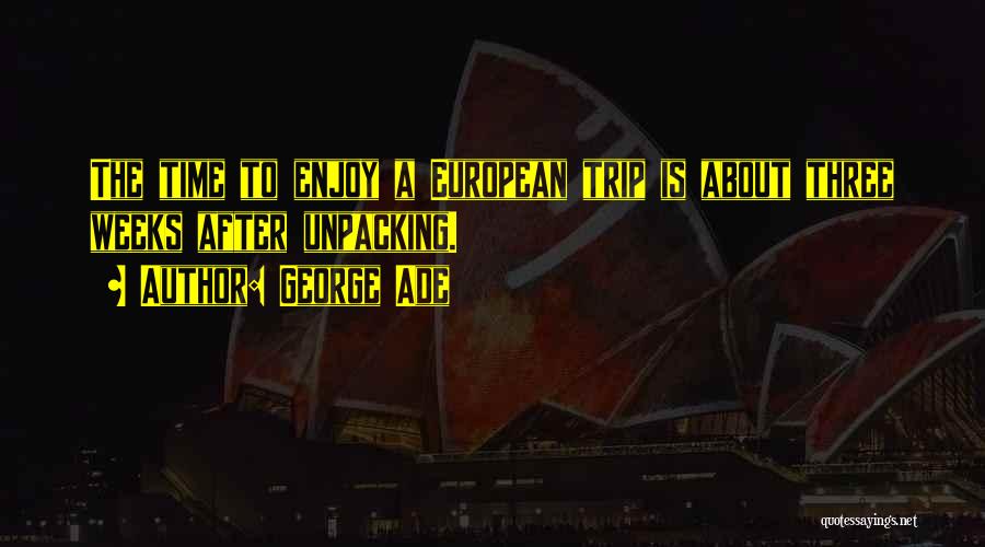 George Ade Quotes: The Time To Enjoy A European Trip Is About Three Weeks After Unpacking.