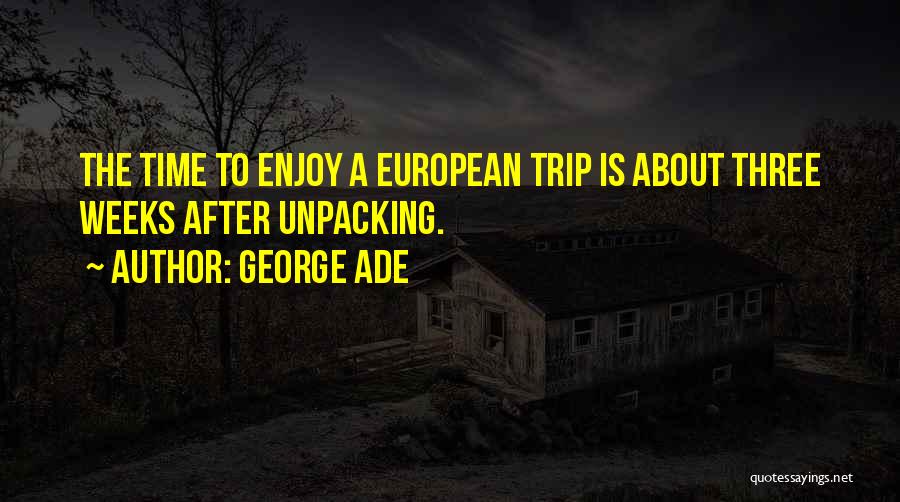 George Ade Quotes: The Time To Enjoy A European Trip Is About Three Weeks After Unpacking.