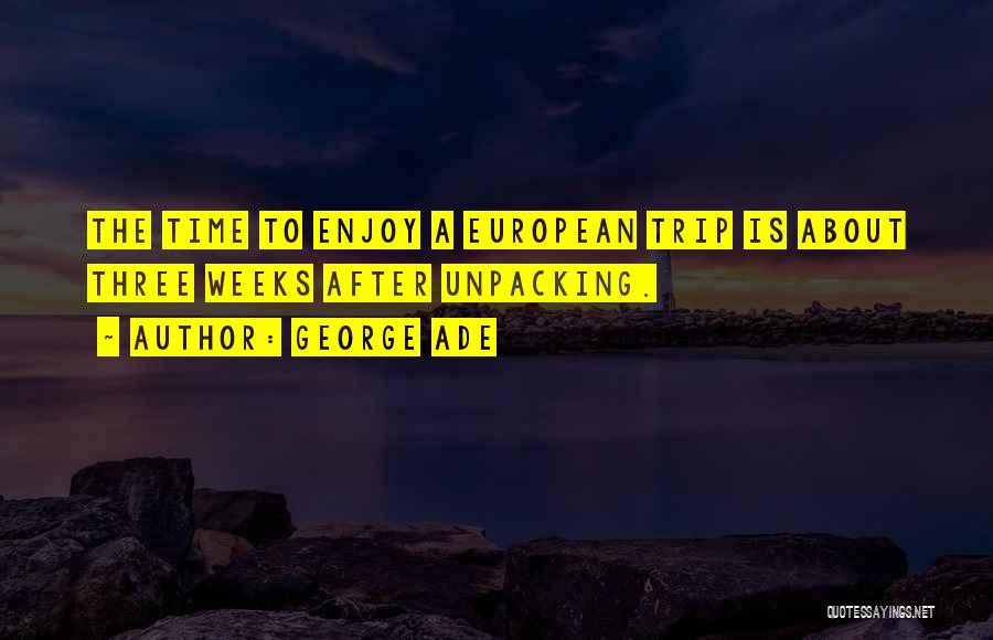 George Ade Quotes: The Time To Enjoy A European Trip Is About Three Weeks After Unpacking.