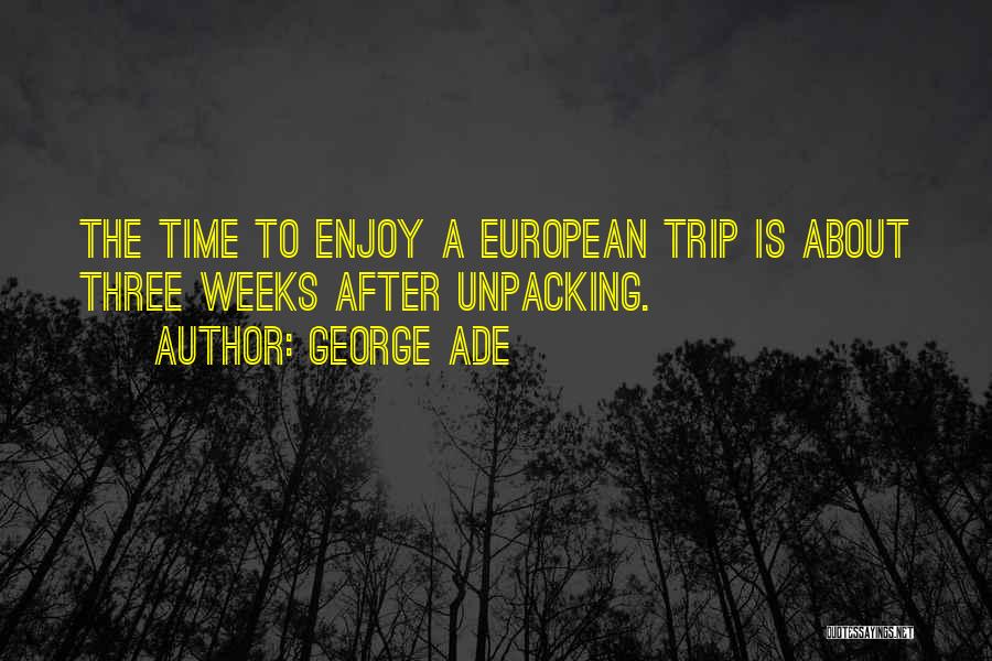 George Ade Quotes: The Time To Enjoy A European Trip Is About Three Weeks After Unpacking.