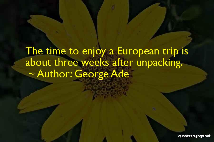 George Ade Quotes: The Time To Enjoy A European Trip Is About Three Weeks After Unpacking.