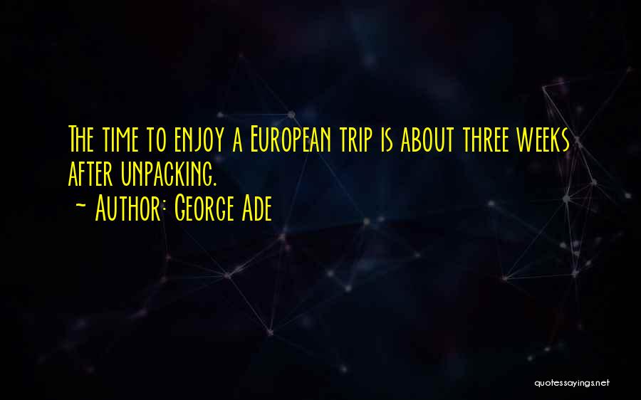 George Ade Quotes: The Time To Enjoy A European Trip Is About Three Weeks After Unpacking.