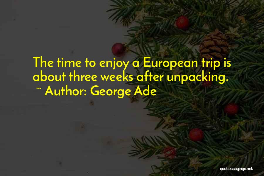 George Ade Quotes: The Time To Enjoy A European Trip Is About Three Weeks After Unpacking.