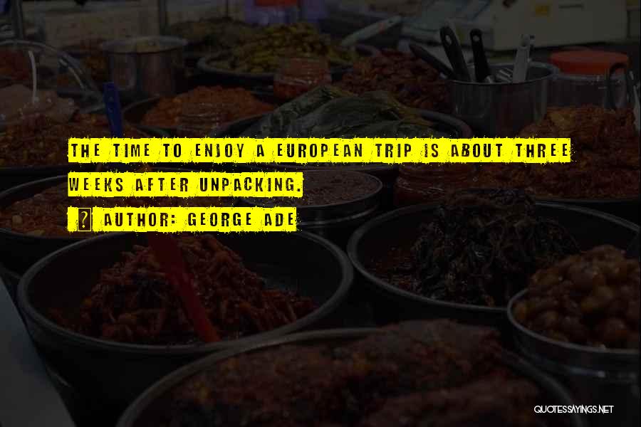 George Ade Quotes: The Time To Enjoy A European Trip Is About Three Weeks After Unpacking.