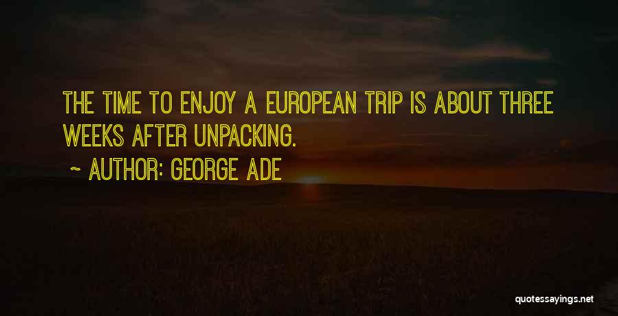 George Ade Quotes: The Time To Enjoy A European Trip Is About Three Weeks After Unpacking.