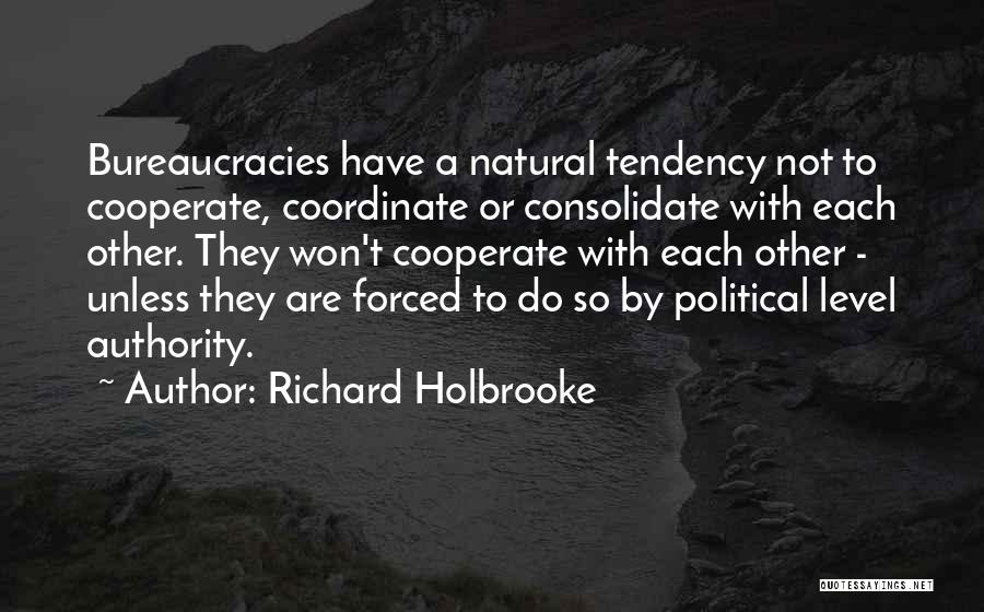 Richard Holbrooke Quotes: Bureaucracies Have A Natural Tendency Not To Cooperate, Coordinate Or Consolidate With Each Other. They Won't Cooperate With Each Other