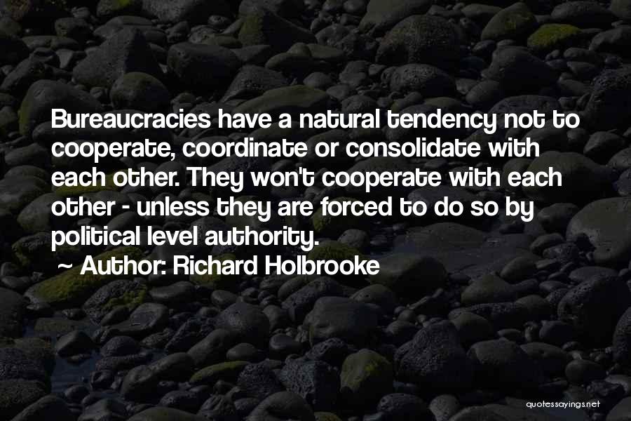 Richard Holbrooke Quotes: Bureaucracies Have A Natural Tendency Not To Cooperate, Coordinate Or Consolidate With Each Other. They Won't Cooperate With Each Other