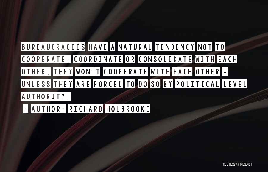 Richard Holbrooke Quotes: Bureaucracies Have A Natural Tendency Not To Cooperate, Coordinate Or Consolidate With Each Other. They Won't Cooperate With Each Other