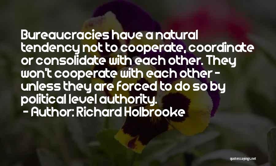 Richard Holbrooke Quotes: Bureaucracies Have A Natural Tendency Not To Cooperate, Coordinate Or Consolidate With Each Other. They Won't Cooperate With Each Other