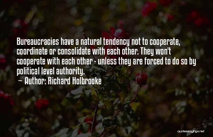 Richard Holbrooke Quotes: Bureaucracies Have A Natural Tendency Not To Cooperate, Coordinate Or Consolidate With Each Other. They Won't Cooperate With Each Other