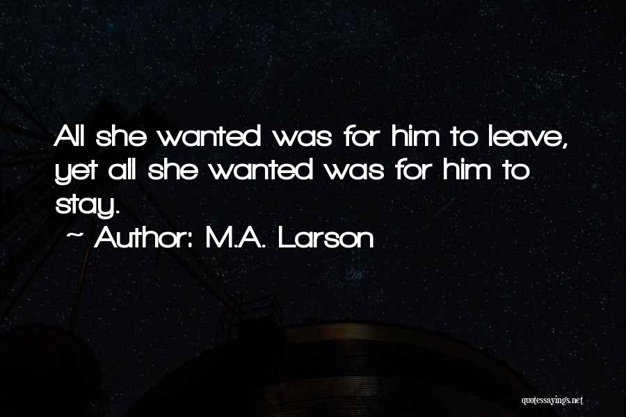 M.A. Larson Quotes: All She Wanted Was For Him To Leave, Yet All She Wanted Was For Him To Stay.