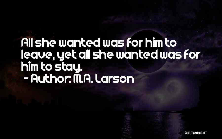 M.A. Larson Quotes: All She Wanted Was For Him To Leave, Yet All She Wanted Was For Him To Stay.