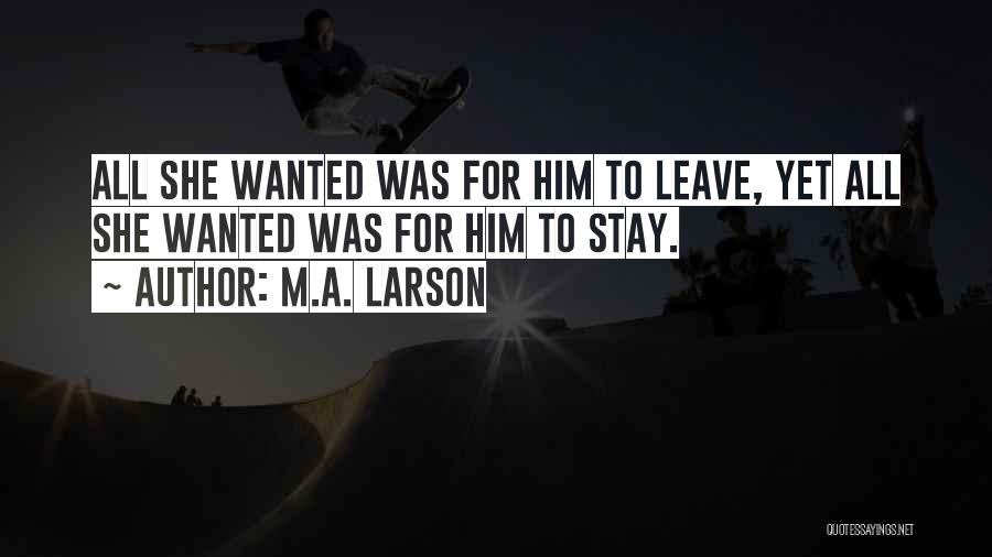 M.A. Larson Quotes: All She Wanted Was For Him To Leave, Yet All She Wanted Was For Him To Stay.