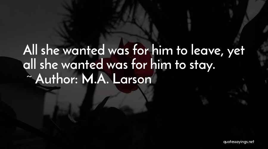 M.A. Larson Quotes: All She Wanted Was For Him To Leave, Yet All She Wanted Was For Him To Stay.