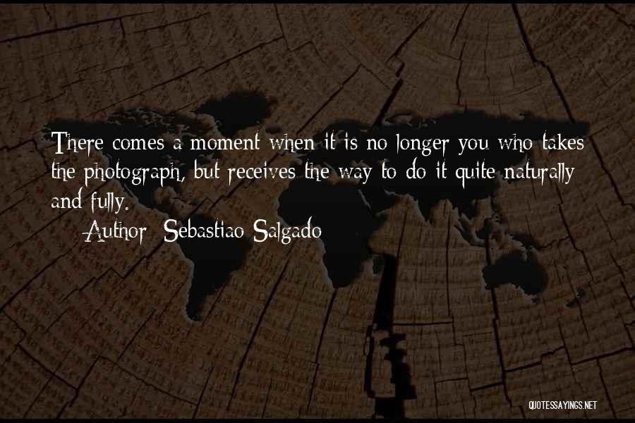 Sebastiao Salgado Quotes: There Comes A Moment When It Is No Longer You Who Takes The Photograph, But Receives The Way To Do