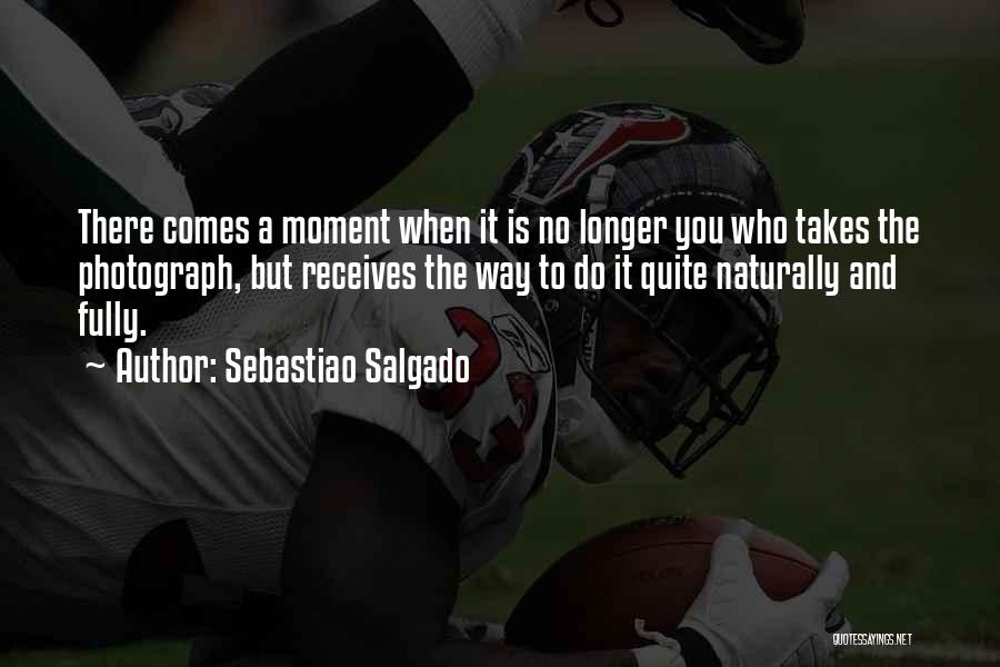 Sebastiao Salgado Quotes: There Comes A Moment When It Is No Longer You Who Takes The Photograph, But Receives The Way To Do