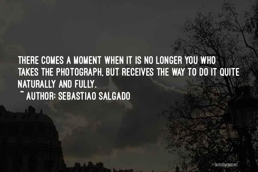 Sebastiao Salgado Quotes: There Comes A Moment When It Is No Longer You Who Takes The Photograph, But Receives The Way To Do