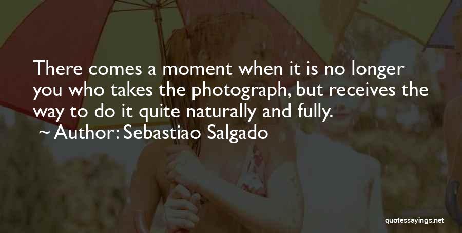 Sebastiao Salgado Quotes: There Comes A Moment When It Is No Longer You Who Takes The Photograph, But Receives The Way To Do