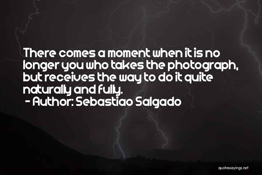 Sebastiao Salgado Quotes: There Comes A Moment When It Is No Longer You Who Takes The Photograph, But Receives The Way To Do