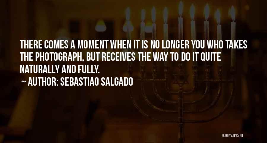 Sebastiao Salgado Quotes: There Comes A Moment When It Is No Longer You Who Takes The Photograph, But Receives The Way To Do