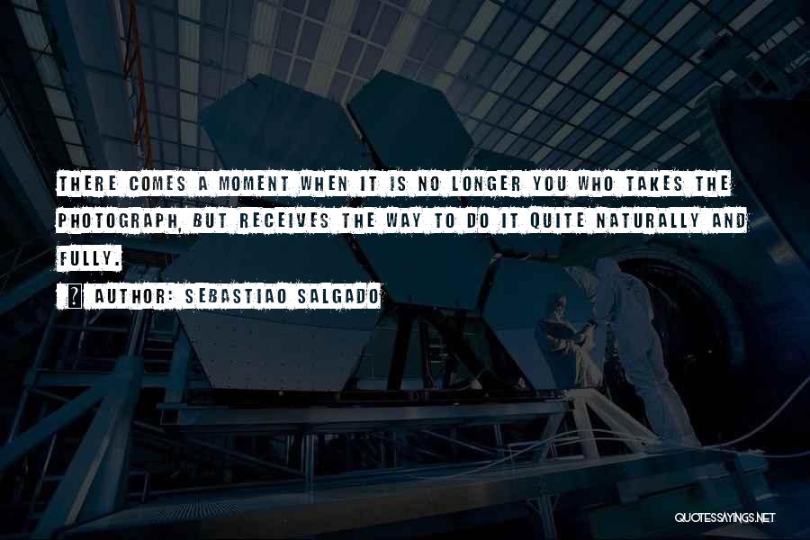 Sebastiao Salgado Quotes: There Comes A Moment When It Is No Longer You Who Takes The Photograph, But Receives The Way To Do