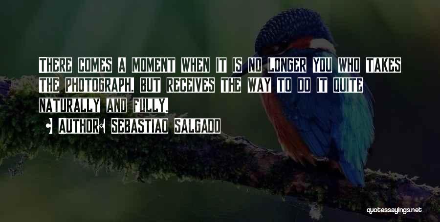 Sebastiao Salgado Quotes: There Comes A Moment When It Is No Longer You Who Takes The Photograph, But Receives The Way To Do