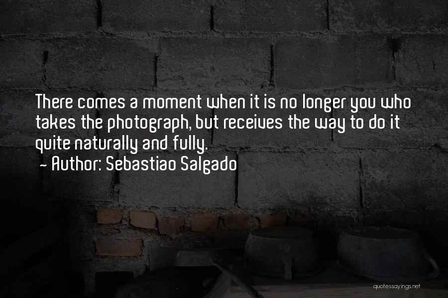 Sebastiao Salgado Quotes: There Comes A Moment When It Is No Longer You Who Takes The Photograph, But Receives The Way To Do