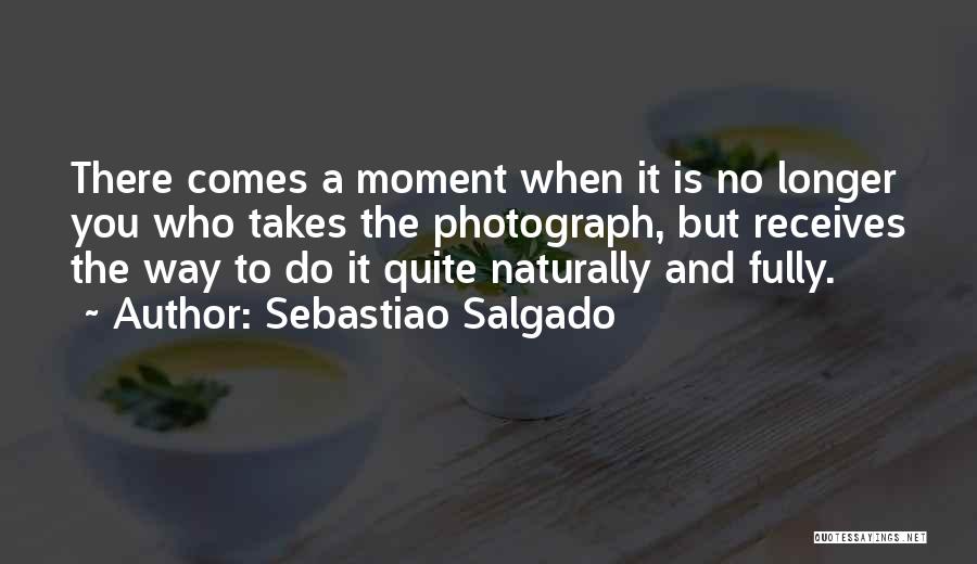 Sebastiao Salgado Quotes: There Comes A Moment When It Is No Longer You Who Takes The Photograph, But Receives The Way To Do