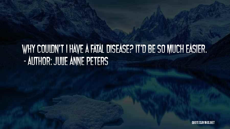 Julie Anne Peters Quotes: Why Couldn't I Have A Fatal Disease? It'd Be So Much Easier.