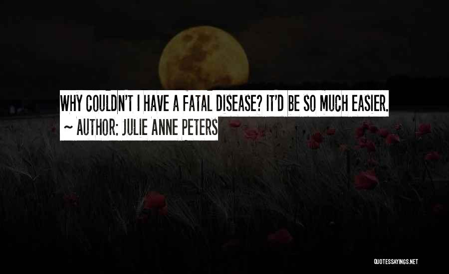 Julie Anne Peters Quotes: Why Couldn't I Have A Fatal Disease? It'd Be So Much Easier.