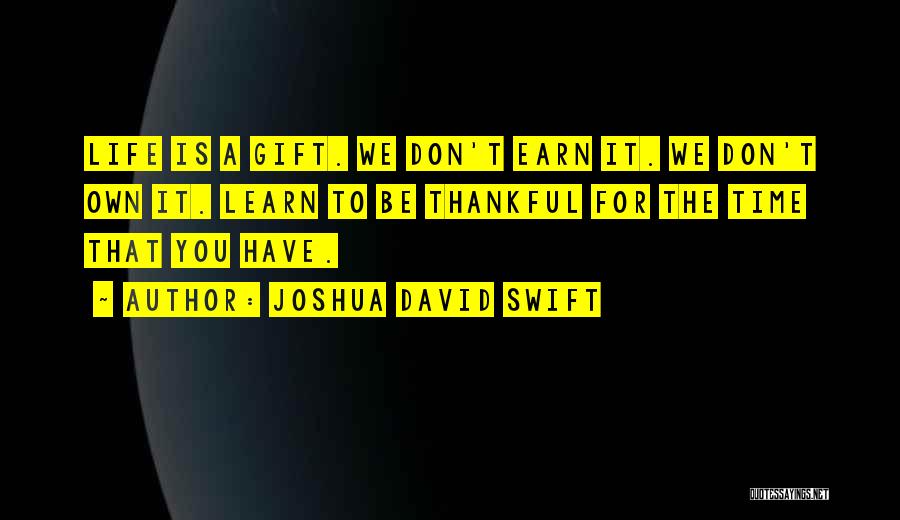 Joshua David Swift Quotes: Life Is A Gift. We Don't Earn It. We Don't Own It. Learn To Be Thankful For The Time That