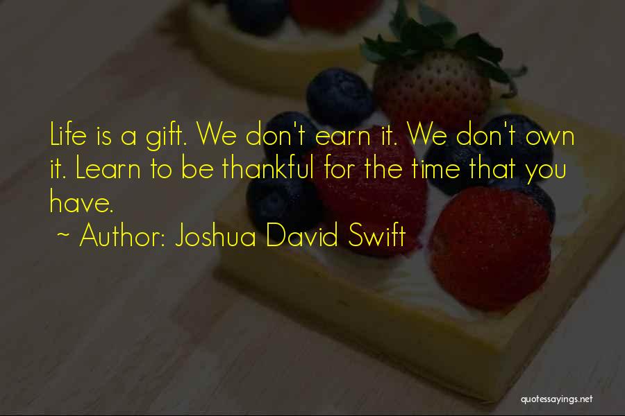 Joshua David Swift Quotes: Life Is A Gift. We Don't Earn It. We Don't Own It. Learn To Be Thankful For The Time That