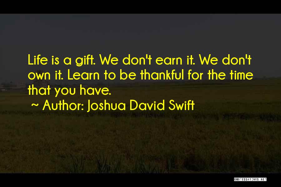 Joshua David Swift Quotes: Life Is A Gift. We Don't Earn It. We Don't Own It. Learn To Be Thankful For The Time That