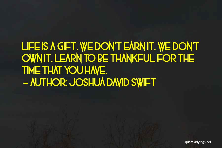 Joshua David Swift Quotes: Life Is A Gift. We Don't Earn It. We Don't Own It. Learn To Be Thankful For The Time That
