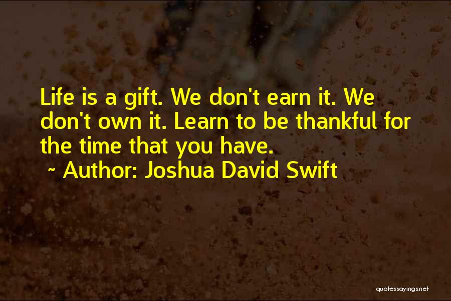 Joshua David Swift Quotes: Life Is A Gift. We Don't Earn It. We Don't Own It. Learn To Be Thankful For The Time That
