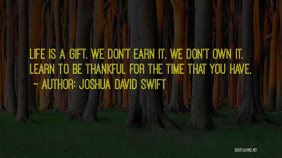 Joshua David Swift Quotes: Life Is A Gift. We Don't Earn It. We Don't Own It. Learn To Be Thankful For The Time That