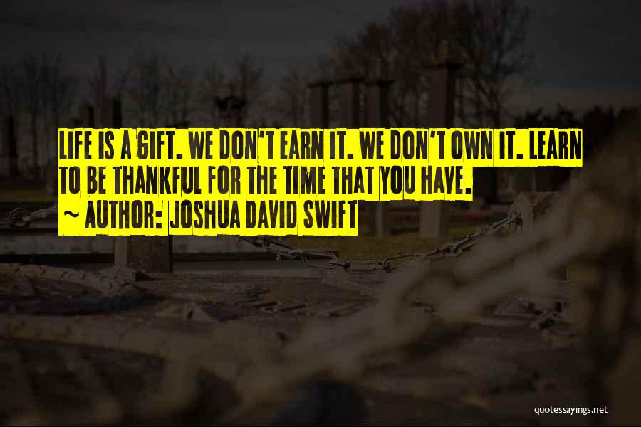 Joshua David Swift Quotes: Life Is A Gift. We Don't Earn It. We Don't Own It. Learn To Be Thankful For The Time That
