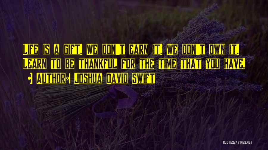Joshua David Swift Quotes: Life Is A Gift. We Don't Earn It. We Don't Own It. Learn To Be Thankful For The Time That