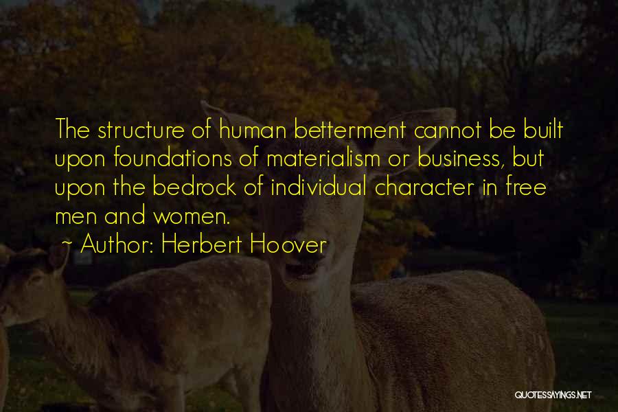 Herbert Hoover Quotes: The Structure Of Human Betterment Cannot Be Built Upon Foundations Of Materialism Or Business, But Upon The Bedrock Of Individual