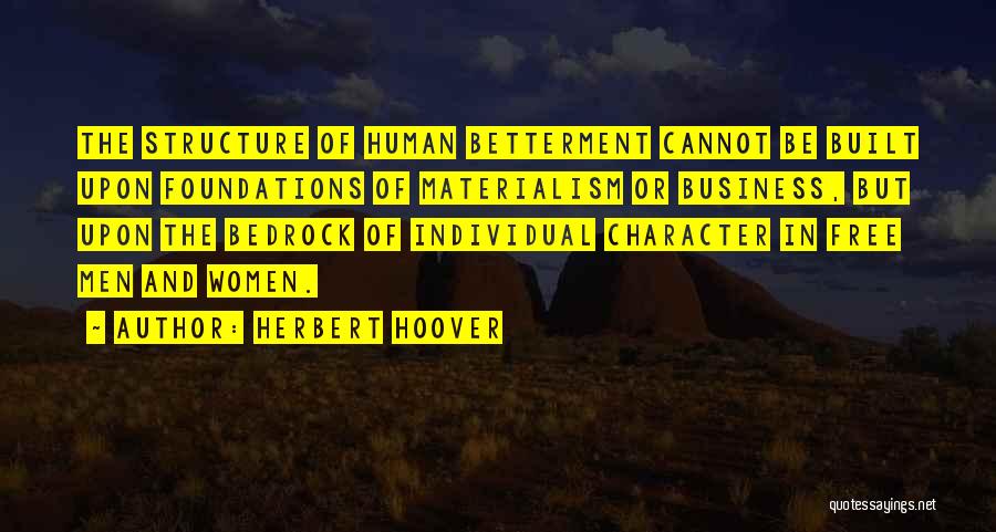 Herbert Hoover Quotes: The Structure Of Human Betterment Cannot Be Built Upon Foundations Of Materialism Or Business, But Upon The Bedrock Of Individual