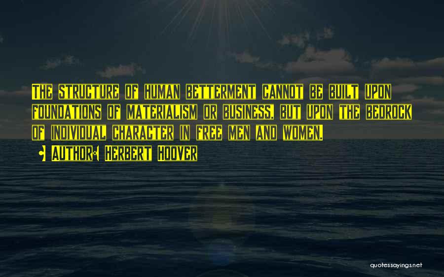 Herbert Hoover Quotes: The Structure Of Human Betterment Cannot Be Built Upon Foundations Of Materialism Or Business, But Upon The Bedrock Of Individual