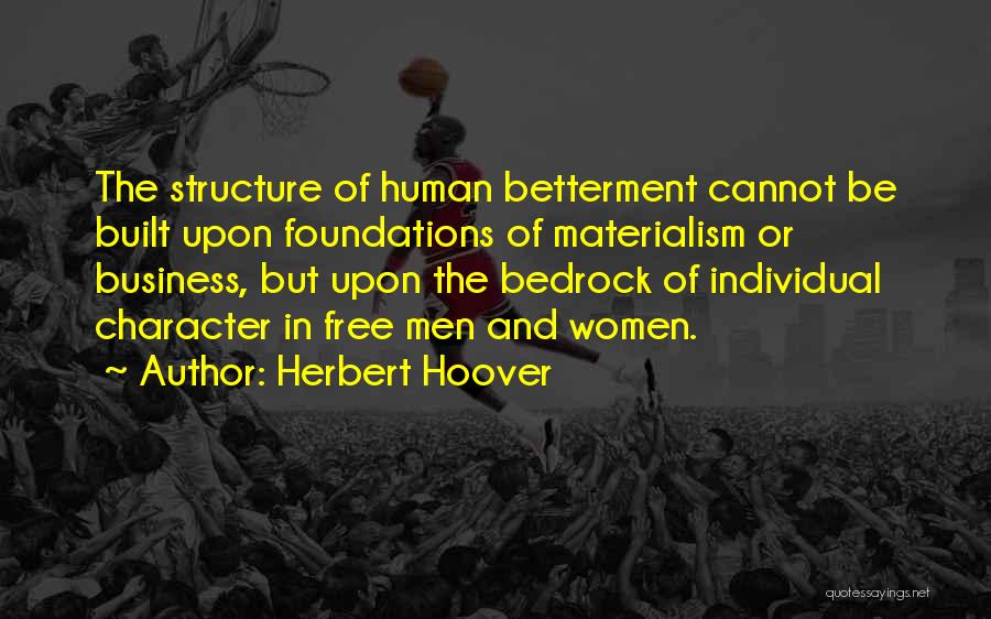 Herbert Hoover Quotes: The Structure Of Human Betterment Cannot Be Built Upon Foundations Of Materialism Or Business, But Upon The Bedrock Of Individual