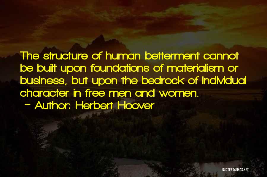 Herbert Hoover Quotes: The Structure Of Human Betterment Cannot Be Built Upon Foundations Of Materialism Or Business, But Upon The Bedrock Of Individual