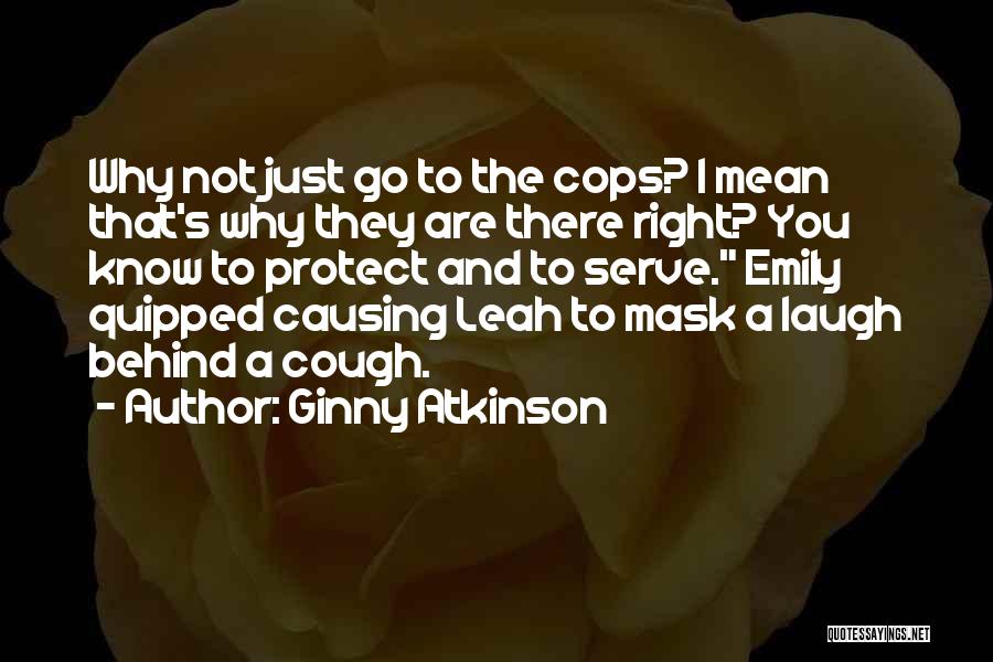 Ginny Atkinson Quotes: Why Not Just Go To The Cops? I Mean That's Why They Are There Right? You Know To Protect And