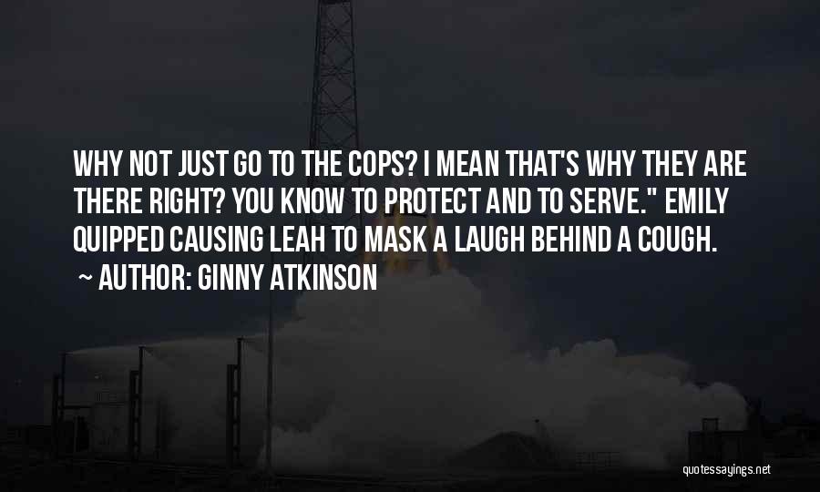 Ginny Atkinson Quotes: Why Not Just Go To The Cops? I Mean That's Why They Are There Right? You Know To Protect And